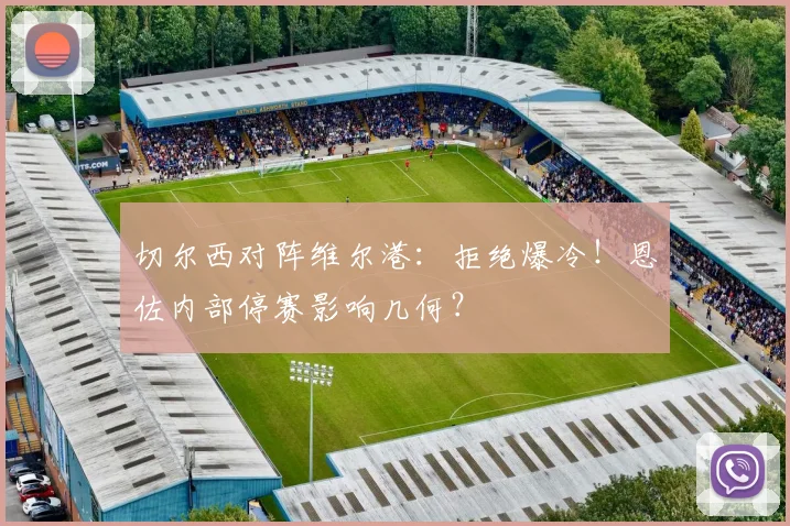切尔西对阵维尔港：拒绝爆冷！恩佐内部停赛影响几何？