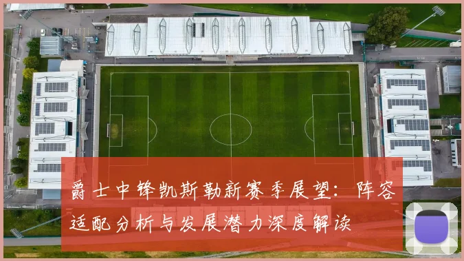 爵士中锋凯斯勒新赛季展望:阵容适配分析与发展潜力深度解读