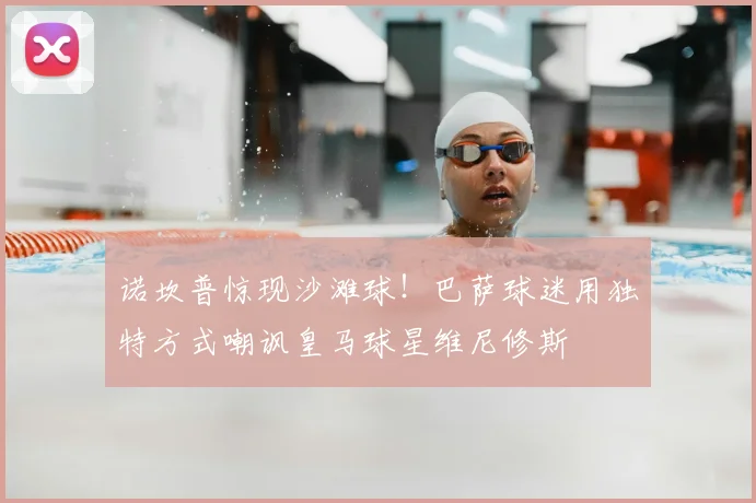 诺坎普惊现沙滩球！巴萨球迷用独特方式嘲讽皇马球星维尼修斯