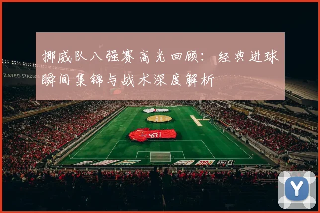 挪威队八强赛高光回顾:经典进球瞬间集锦与战术深度解析