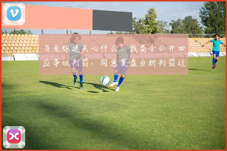 马竞球迷关心什么？裁委会公开回应争议判罚，同意复盘分析判罚过程