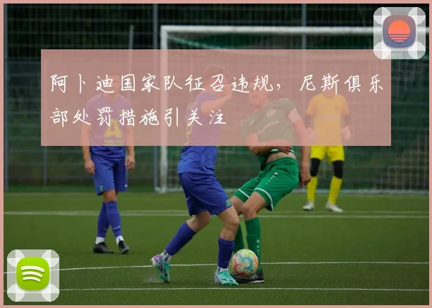 阿卜迪国家队征召违规，尼斯俱乐部处罚措施引关注