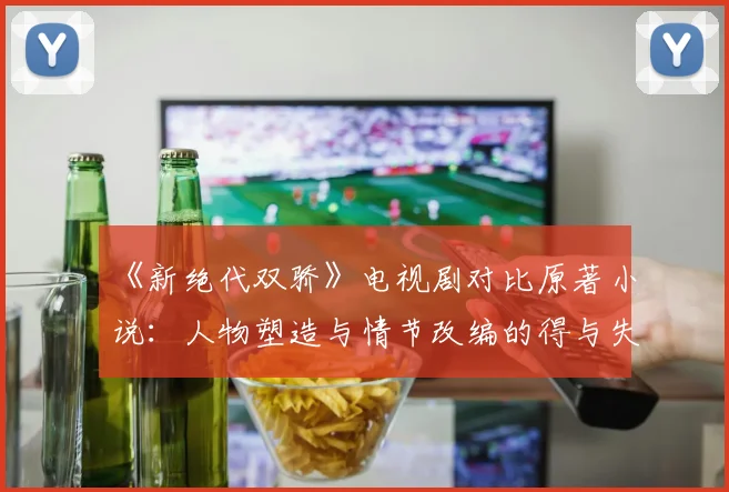 《新绝代双骄》电视剧对比原著小说：人物塑造与情节改编的得与失