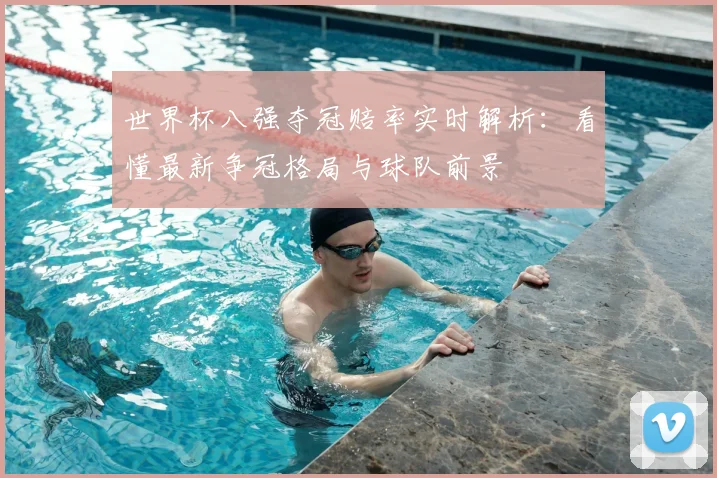 世界杯八强夺冠赔率实时解析：看懂最新争冠格局与球队前景