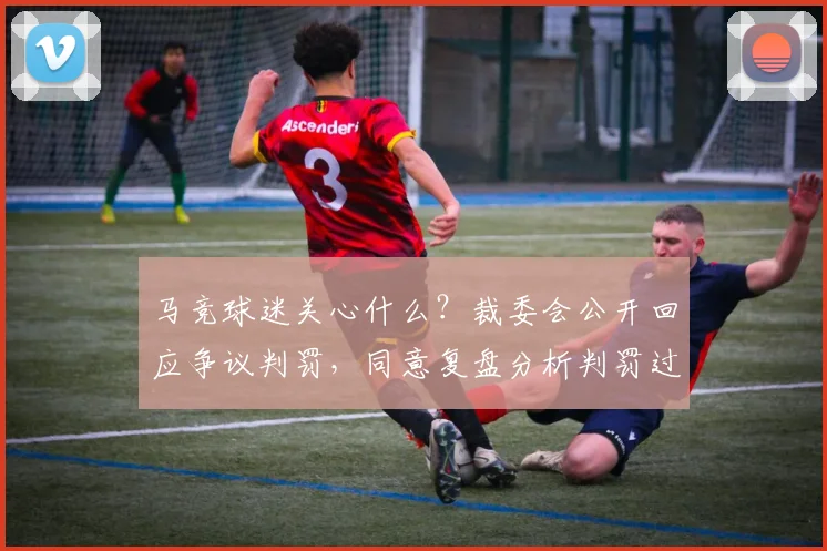 马竞球迷关心什么？裁委会公开回应争议判罚，同意复盘分析判罚过程